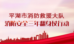 平湖市消防救援大隊消防安全三年翻身仗行動